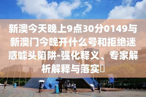 新澳今天晚上9點30分0149與新澳門今晚開什么號和拒絕迷惑噱頭陷阱-強(qiáng)化釋義、專家解析解釋與落實?