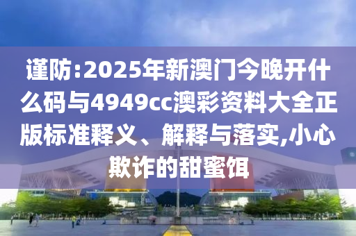 謹(jǐn)防:2025年新澳門今晚開什么碼與4949cc澳彩資料大全正版標(biāo)準(zhǔn)釋義、解釋與落實(shí),小心欺詐的甜蜜餌