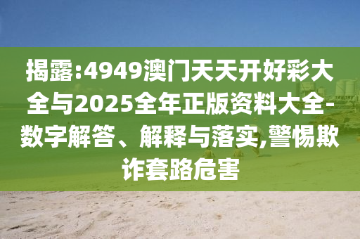 揭露:4949澳門天天開好彩大全與2025全年正版資料大全-數(shù)字解答、解釋與落實(shí),警惕欺詐套路危害