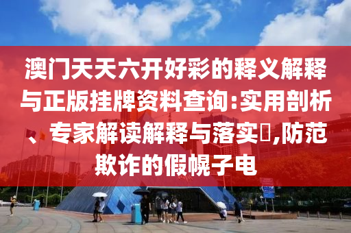 澳門天天六開好彩的釋義解釋與正版掛牌資料查詢:實(shí)用剖析、專家解讀解釋與落實(shí)?,防范欺詐的假幌子電