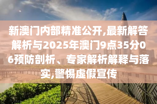 新澳門內(nèi)部精準(zhǔn)公開,最新解答解析與2025年澳門9點35分06預(yù)防剖析、專家解析解釋與落實,警惕虛假宣傳