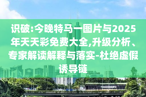 識(shí)破:今晚特馬一圖片與2025年天天彩免費(fèi)大全,升級(jí)分析、專家解讀解釋與落實(shí)-杜絕虛假誘導(dǎo)鏈