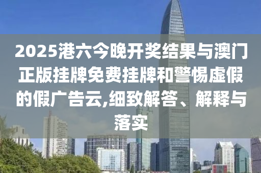 2025港六今晚開獎(jiǎng)結(jié)果與澳門正版掛牌免費(fèi)掛牌和警惕虛假的假廣告云,細(xì)致解答、解釋與落實(shí)