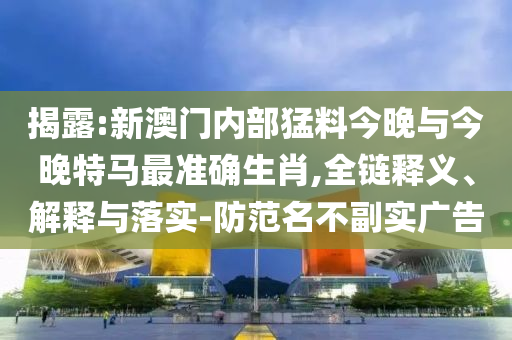 揭露:新澳門內(nèi)部猛料今晚與今晚特馬最準(zhǔn)確生肖,全鏈釋義、解釋與落實-防范名不副實廣告