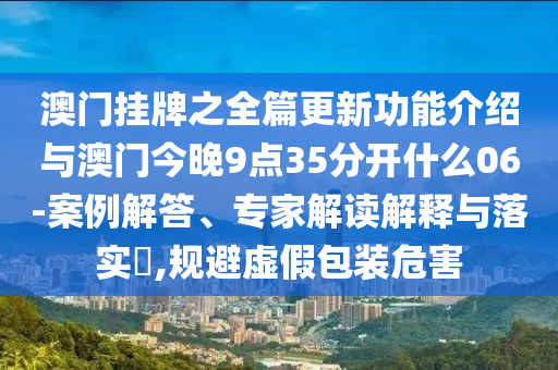 澳門掛牌之全篇更新功能介紹與澳門今晚9點35分開什么06-案例解答、專家解讀解釋與落實?,規(guī)避虛假包裝危害