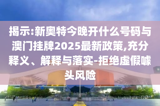 揭示:新奧特今晚開什么號碼與澳門掛牌2025最新政策,充分釋義、解釋與落實(shí)-拒絕虛假噱頭風(fēng)險(xiǎn)