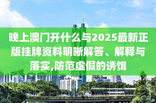 晚上澳門開什么與2025最新正版掛牌資料明晰解答、解釋與落實(shí),防范虛假的誘餌