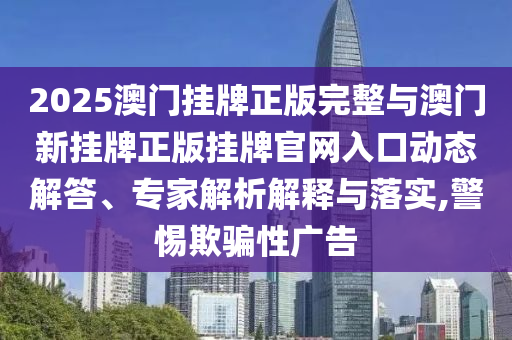 2025澳門掛牌正版完整與澳門新掛牌正版掛牌官網(wǎng)入口動態(tài)解答、專家解析解釋與落實(shí),警惕欺騙性廣告