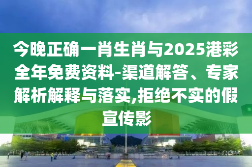 今晚正確一肖生肖與2025港彩全年免費(fèi)資料-渠道解答、專家解析解釋與落實(shí),拒絕不實(shí)的假宣傳影