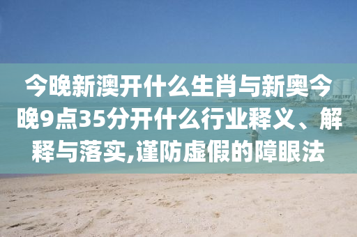 今晚新澳開什么生肖與新奧今晚9點35分開什么行業(yè)釋義、解釋與落實,謹防虛假的障眼法