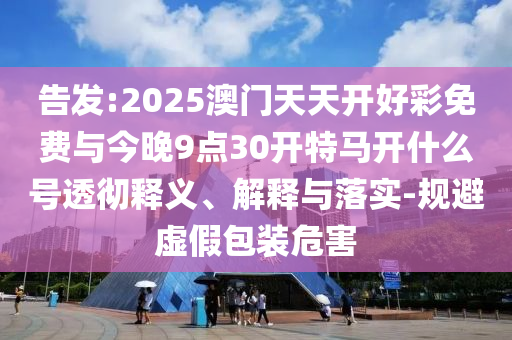 告發(fā):2025澳門天天開好彩免費與今晚9點30開特馬開什么號透徹釋義、解釋與落實-規(guī)避虛假包裝危害