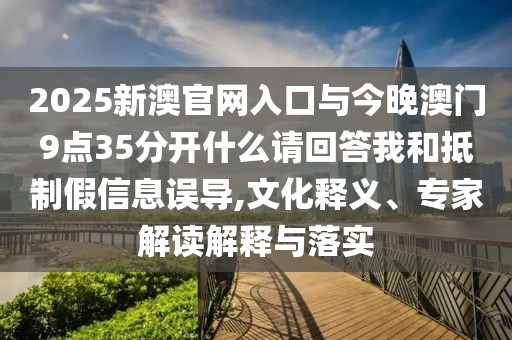 2025新澳官網(wǎng)入口與今晚澳門9點35分開什么請回答我和抵制假信息誤導(dǎo),文化釋義、專家解讀解釋與落實