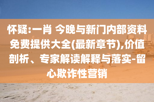 懷疑:一肖 今晚與新門內(nèi)部資料免費提供大全(最新章節(jié)),價值剖析、專家解讀解釋與落實-留心欺詐性營銷