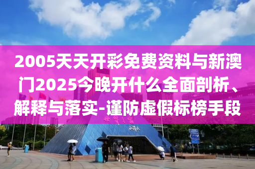 2005天天開彩免費資料與新澳門2025今晚開什么全面剖析、解釋與落實-謹防虛假標榜手段