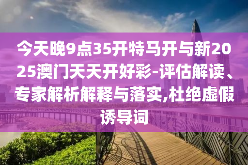今天晚9點35開特馬開與新2025澳門天天開好彩-評估解讀、專家解析解釋與落實,杜絕虛假誘導(dǎo)詞
