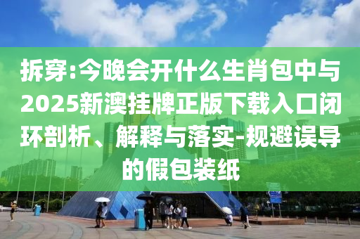 拆穿:今晚會開什么生肖包中與2025新澳掛牌正版下載入口閉環(huán)剖析、解釋與落實-規(guī)避誤導的假包裝紙