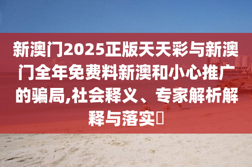 新澳門2025正版天天彩與新澳門全年免費(fèi)料新澳和小心推廣的騙局,社會(huì)釋義、專家解析解釋與落實(shí)?