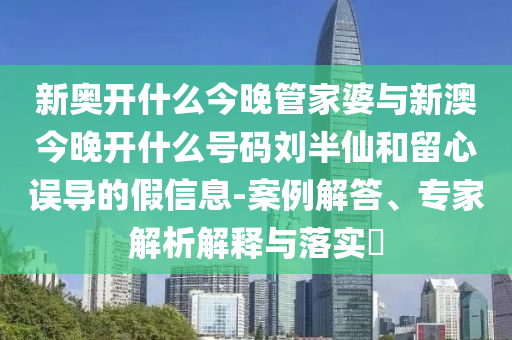 新奧開什么今晚管家婆與新澳今晚開什么號(hào)碼劉半仙和留心誤導(dǎo)的假信息-案例解答、專家解析解釋與落實(shí)?