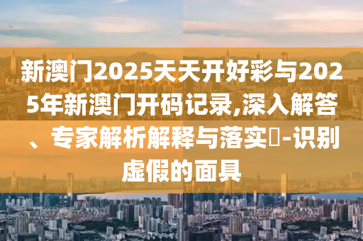 新澳門2025天天開好彩與2025年新澳門開碼記錄,深入解答、專家解析解釋與落實(shí)?-識(shí)別虛假的面具