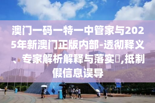 澳門(mén)一碼一特一中管家與2025年新澳門(mén)正版內(nèi)部-透徹釋義、專(zhuān)家解析解釋與落實(shí)?,抵制假信息誤導(dǎo)
