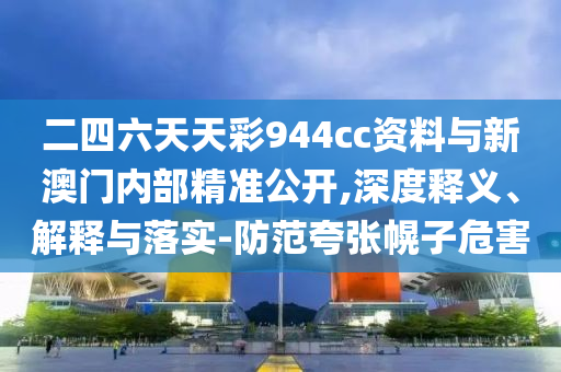 二四六天天彩944cc資料與新澳門(mén)內(nèi)部精準(zhǔn)公開(kāi),深度釋義、解釋與落實(shí)-防范夸張幌子危害