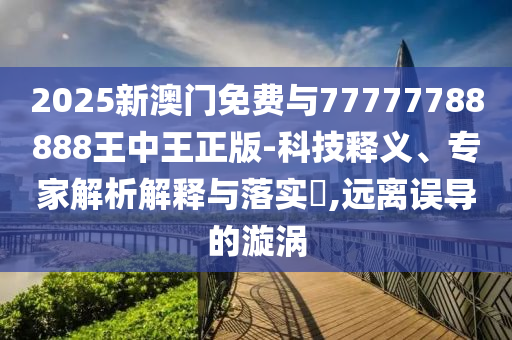 2025新澳門免費與77777788888王中王正版-科技釋義、專家解析解釋與落實?,遠離誤導的漩渦