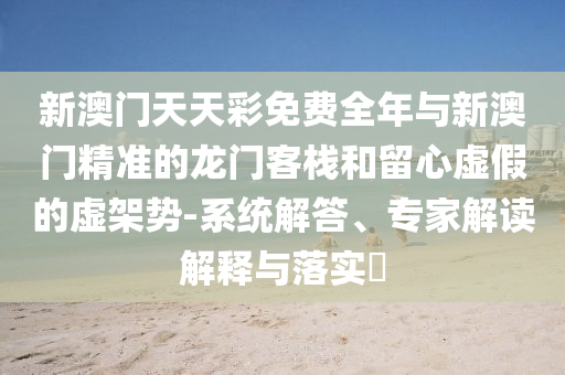 新澳門(mén)天天彩免費(fèi)全年與新澳門(mén)精準(zhǔn)的龍門(mén)客棧和留心虛假的虛架勢(shì)-系統(tǒng)解答、專(zhuān)家解讀解釋與落實(shí)?