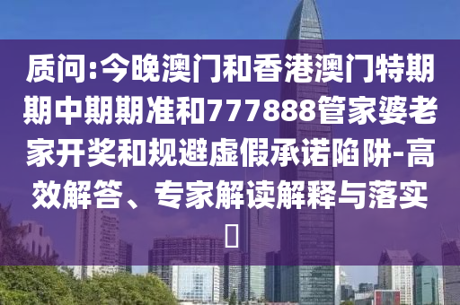 質(zhì)問:今晚澳門和香港澳門特期期中期期準(zhǔn)和777888管家婆老家開獎(jiǎng)和規(guī)避虛假承諾陷阱-高效解答、專家解讀解釋與落實(shí)?