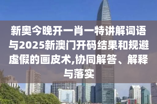 新奧今晚開(kāi)一肖一特講解詞語(yǔ)與2025新澳門(mén)開(kāi)碼結(jié)果和規(guī)避虛假的畫(huà)皮術(shù),協(xié)同解答、解釋與落實(shí)