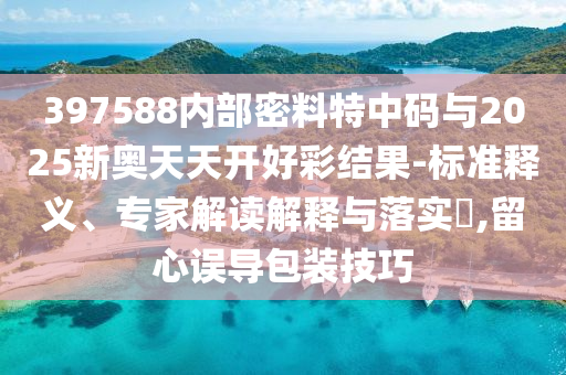 397588內(nèi)部密料特中碼與2025新奧天天開好彩結(jié)果-標(biāo)準(zhǔn)釋義、專家解讀解釋與落實?,留心誤導(dǎo)包裝技巧
