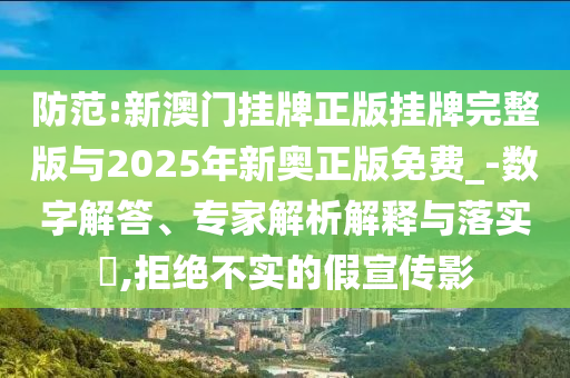 防范:新澳門掛牌正版掛牌完整版與2025年新奧正版免費_-數(shù)字解答、專家解析解釋與落實?,拒絕不實的假宣傳影