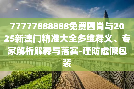 77777888888免費(fèi)四肖與2025新澳門精準(zhǔn)大全多維釋義、專家解析解釋與落實(shí)-謹(jǐn)防虛假包裝
