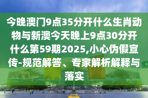 今晚澳門9點35分開什么生肖動物與新澳今天晚上9點30分開什么第59期2025,小心偽假宣傳-規(guī)范解答、專家解析解釋與落實