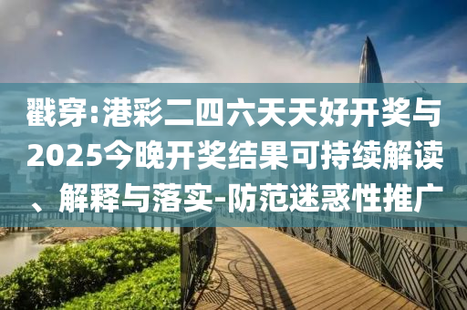 戳穿:港彩二四六天天好開獎(jiǎng)與2025今晚開獎(jiǎng)結(jié)果可持續(xù)解讀、解釋與落實(shí)-防范迷惑性推廣
