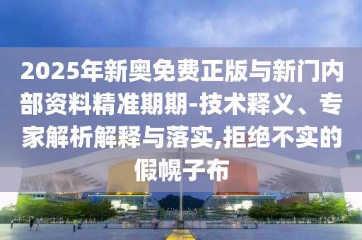 2025年新奧免費正版與新門內(nèi)部資料精準(zhǔn)期期-技術(shù)釋義、專家解析解釋與落實,拒絕不實的假幌子布