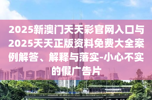 2025新澳門(mén)天天彩官網(wǎng)入口與2025天天正版資料免費(fèi)大全案例解答、解釋與落實(shí)-小心不實(shí)的假?gòu)V告片