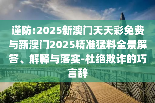 謹(jǐn)防:2025新澳門天天彩免費(fèi)與新澳門2025精準(zhǔn)猛料全景解答、解釋與落實(shí)-杜絕欺詐的巧言辭