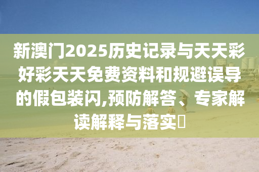 新澳門2025歷史記錄與天天彩好彩天天免費(fèi)資料和規(guī)避誤導(dǎo)的假包裝閃,預(yù)防解答、專家解讀解釋與落實(shí)?