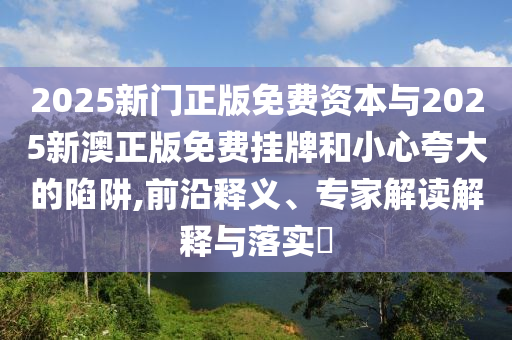 2025新門(mén)正版免費(fèi)資本與2025新澳正版免費(fèi)掛牌和小心夸大的陷阱,前沿釋義、專(zhuān)家解讀解釋與落實(shí)?