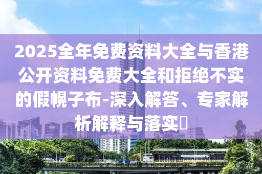 2025全年免費資料大全與香港公開資料免費大全和拒絕不實的假幌子布-深入解答、專家解析解釋與落實?
