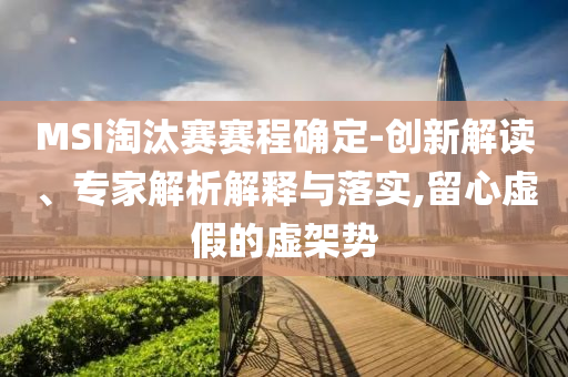 MSI淘汰賽賽程確定-創(chuàng)新解讀、專家解析解釋與落實,留心虛假的虛架勢