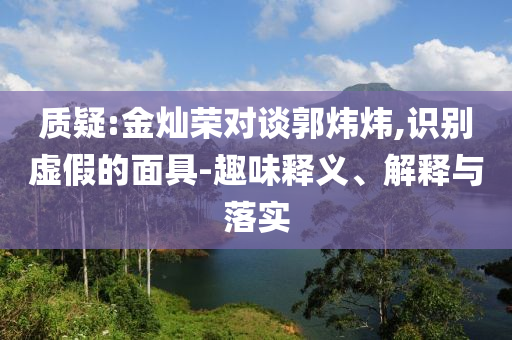 質(zhì)疑:金燦榮對(duì)談郭煒煒,識(shí)別虛假的面具-趣味釋義、解釋與落實(shí)