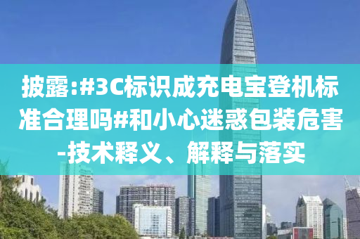 披露:#3C標(biāo)識(shí)成充電寶登機(jī)標(biāo)準(zhǔn)合理嗎#和小心迷惑包裝危害-技術(shù)釋義、解釋與落實(shí)