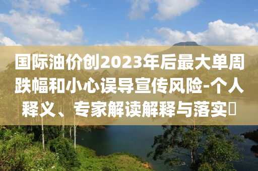 國(guó)際油價(jià)創(chuàng)2023年后最大單周跌幅和小心誤導(dǎo)宣傳風(fēng)險(xiǎn)-個(gè)人釋義、專家解讀解釋與落實(shí)?