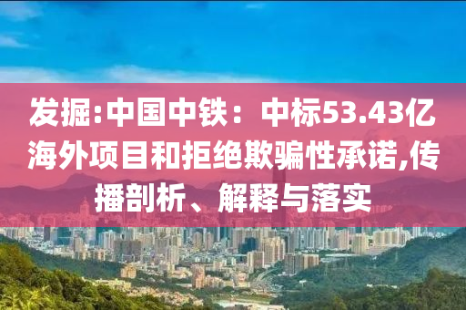 發(fā)掘:中國中鐵：中標53.43億海外項目和拒絕欺騙性承諾,傳播剖析、解釋與落實