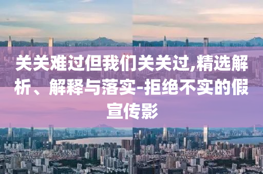 關(guān)關(guān)難過但我們關(guān)關(guān)過,精選解析、解釋與落實-拒絕不實的假宣傳影