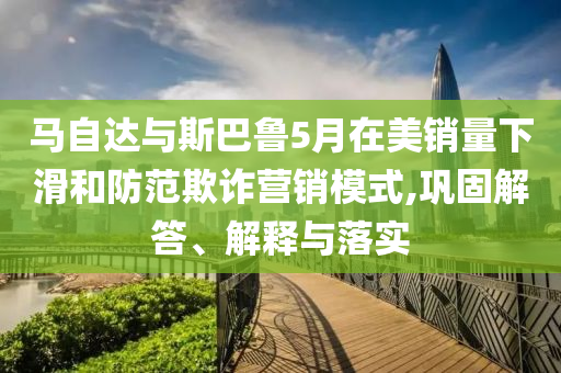 馬自達(dá)與斯巴魯5月在美銷量下滑和防范欺詐營銷模式,鞏固解答、解釋與落實(shí)
