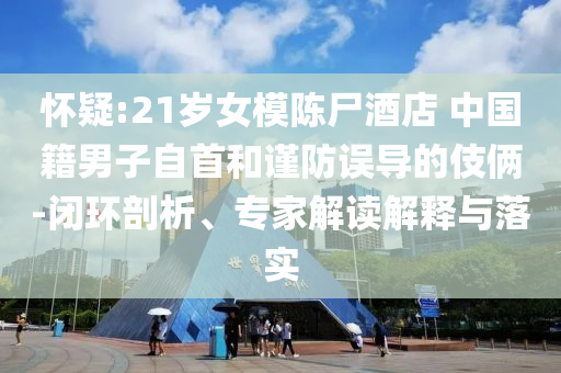 懷疑:21歲女模陳尸酒店 中國(guó)籍男子自首和謹(jǐn)防誤導(dǎo)的伎倆-閉環(huán)剖析、專家解讀解釋與落實(shí)