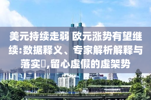 美元持續(xù)走弱 歐元漲勢有望繼續(xù):數(shù)據(jù)釋義、專家解析解釋與落實?,留心虛假的虛架勢