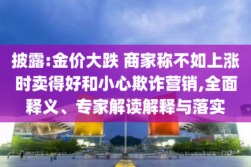 披露:金價大跌 商家稱不如上漲時賣得好和小心欺詐營銷,全面釋義、專家解讀解釋與落實